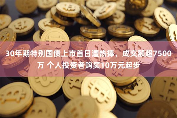 30年期特别国债上市首日遭热捧，成交额超7500万 个人投资者购买10万元起步