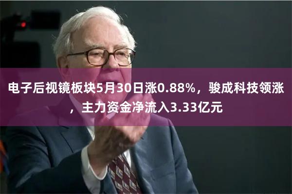 电子后视镜板块5月30日涨0.88%，骏成科技领涨，主力资金净流入3.33亿元