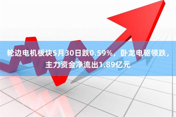 轮边电机板块5月30日跌0.59%，卧龙电驱领跌，主力资金净流出1.89亿元