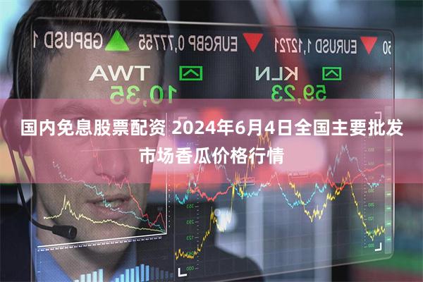 国内免息股票配资 2024年6月4日全国主要批发市场香瓜价格行情