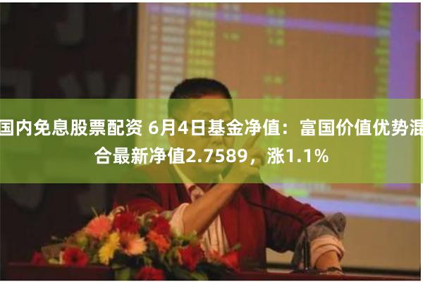 国内免息股票配资 6月4日基金净值：富国价值优势混合最新净值2.7589，涨1.1%