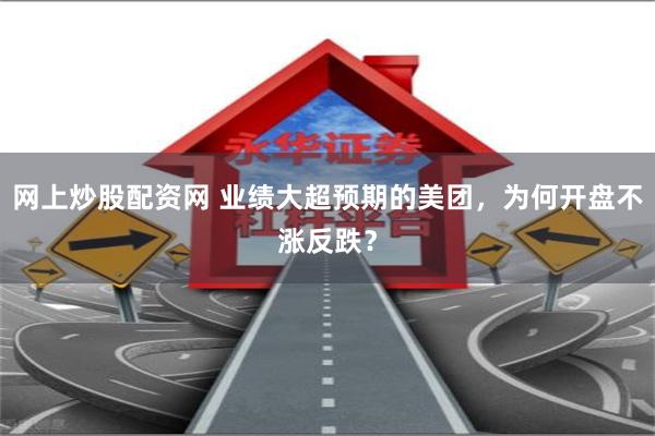 网上炒股配资网 业绩大超预期的美团，为何开盘不涨反跌？