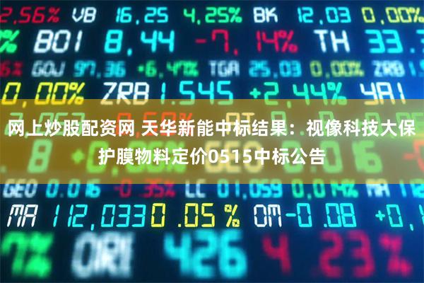 网上炒股配资网 天华新能中标结果：视像科技大保护膜物料定价0515中标公告