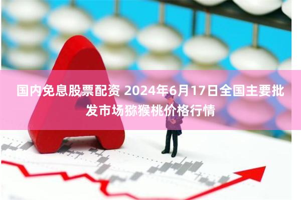 国内免息股票配资 2024年6月17日全国主要批发市场猕猴桃价格行情