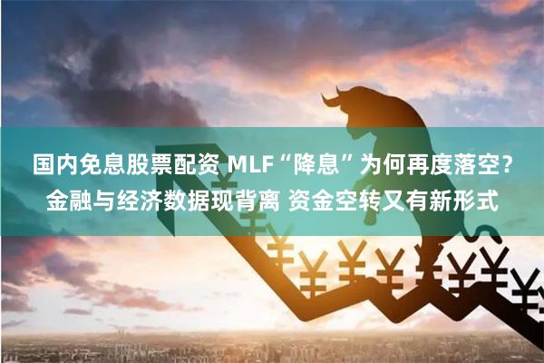 国内免息股票配资 MLF“降息”为何再度落空？金融与经济数据现背离 资金空转又有新形式