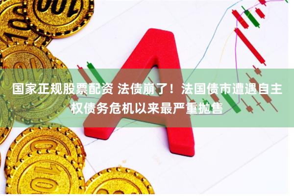 国家正规股票配资 法债崩了！法国债市遭遇自主权债务危机以来最严重抛售