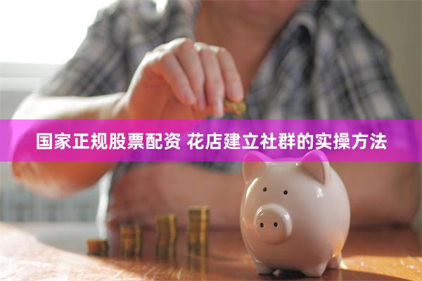 国家正规股票配资 花店建立社群的实操方法