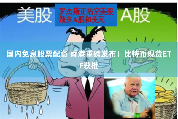 国内免息股票配资 香港重磅发布！比特币现货ETF获批