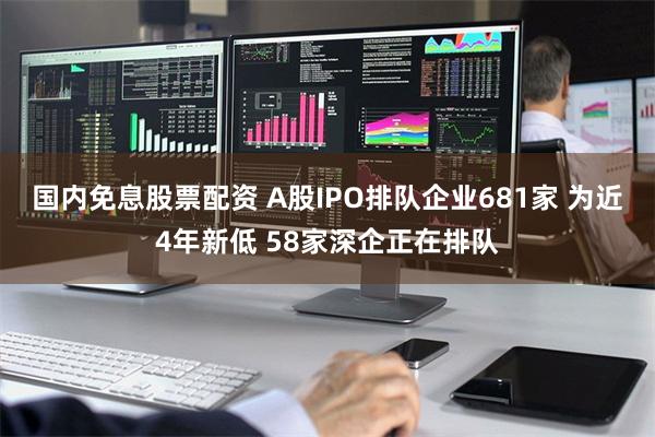 国内免息股票配资 A股IPO排队企业681家 为近4年新低 58家深企正在排队