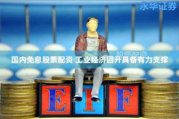 国内免息股票配资 工业经济回升具备有力支撑