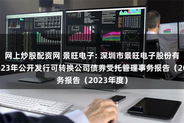 网上炒股配资网 景旺电子: 深圳市景旺电子股份有限公司2023年公开发行可转换公司债券受托管理事务报告(2023年度)