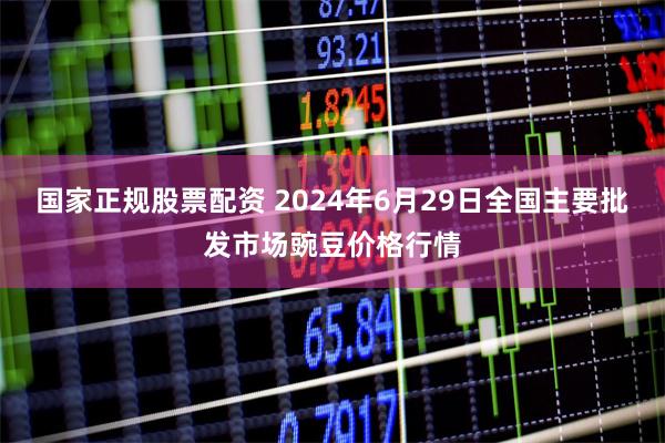 国家正规股票配资 2024年6月29日全国主要批发市场豌豆价格行情