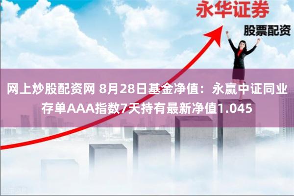 网上炒股配资网 8月28日基金净值：永赢中证同业存单AAA指数7天持有最新净值1.045