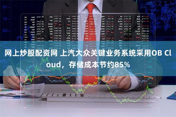 网上炒股配资网 上汽大众关键业务系统采用OB Cloud，存储成本节约85%