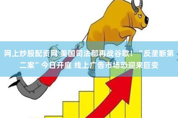 网上炒股配资网 美国司法部再战谷歌！“反垄断第二案”今日开庭 线上广告市场恐迎来巨变