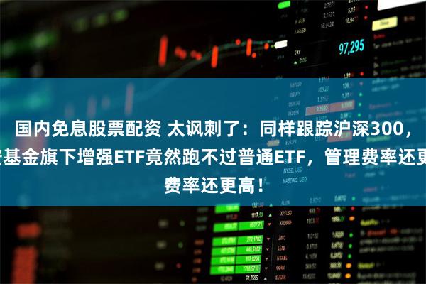 国内免息股票配资 太讽刺了：同样跟踪沪深300，华安基金旗下增强ETF竟然跑不过普通ETF，管理费率还更高！