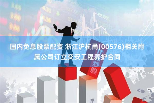 国内免息股票配资 浙江沪杭甬(00576)相关附属公司订立交安工程养护合同