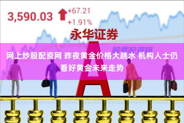 网上炒股配资网 昨夜黄金价格大跳水 机构人士仍看好黄金未来走势
