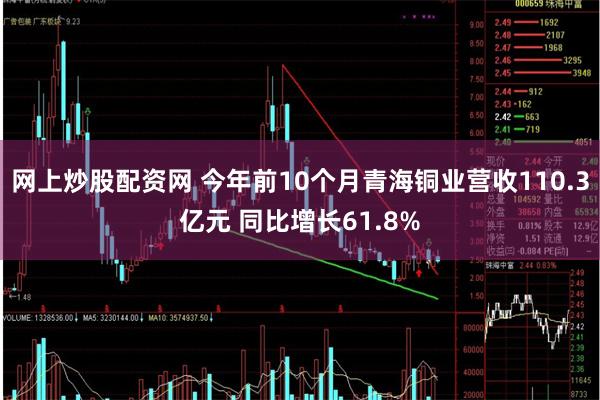 网上炒股配资网 今年前10个月青海铜业营收110.3亿元 同比增长61.8%