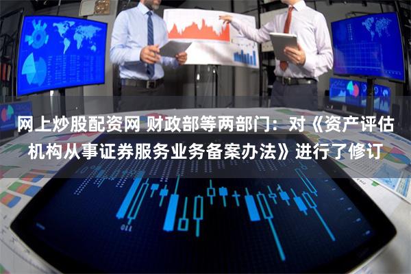 网上炒股配资网 财政部等两部门：对《资产评估机构从事证券服务业务备案办法》进行了修订
