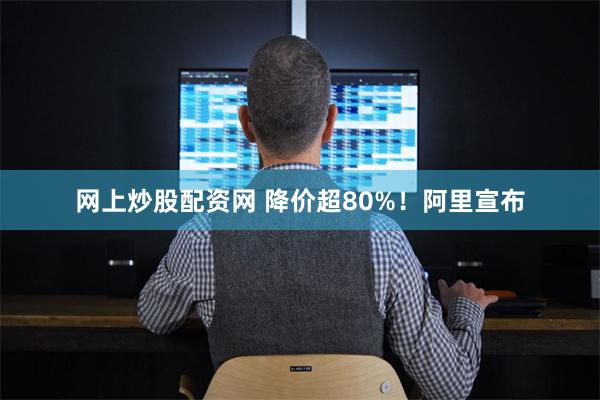 网上炒股配资网 降价超80%！阿里宣布