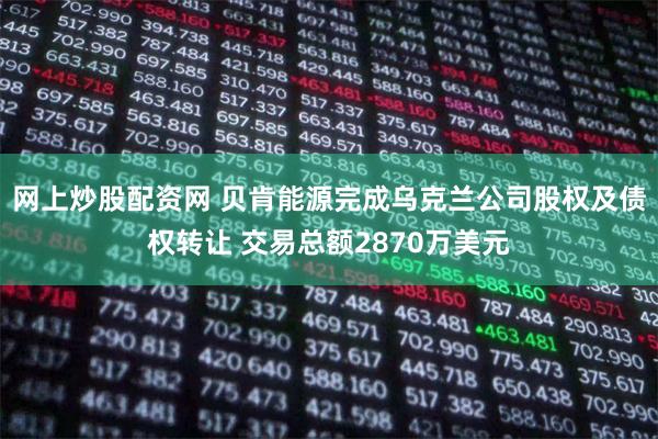 网上炒股配资网 贝肯能源完成乌克兰公司股权及债权转让 交易总额2870万美元
