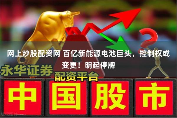网上炒股配资网 百亿新能源电池巨头，控制权或变更！明起停牌