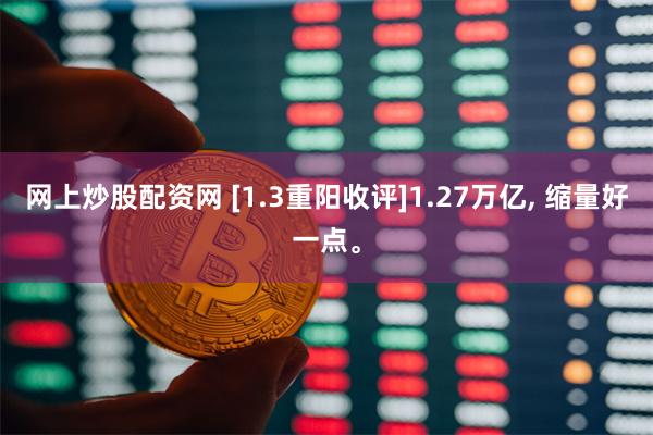 网上炒股配资网 [1.3重阳收评]1.27万亿, 缩量好一点。