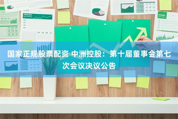 国家正规股票配资 中洲控股：第十届董事会第七次会议决议公告