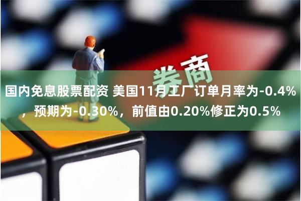 国内免息股票配资 美国11月工厂订单月率为-0.4%，预期为-0.30%，前值由0.20%修正为0.5%