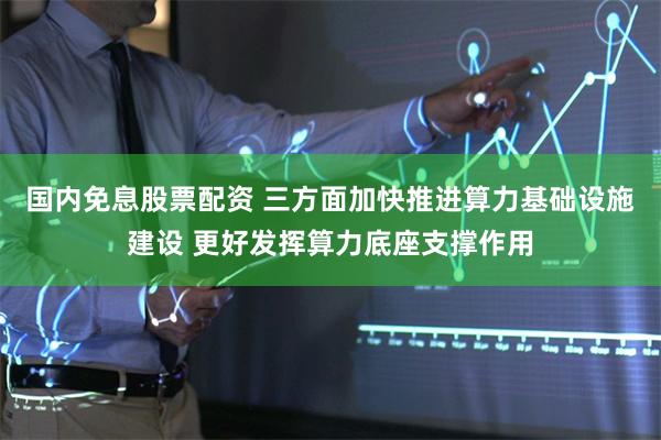 国内免息股票配资 三方面加快推进算力基础设施建设 更好发挥算力底座支撑作用