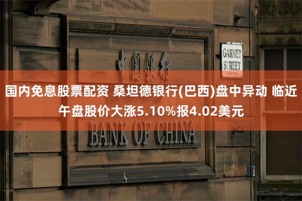 国内免息股票配资 桑坦德银行(巴西)盘中异动 临近午盘股价大涨5.10%报4.02美元