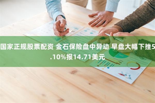 国家正规股票配资 金石保险盘中异动 早盘大幅下挫5.10%报14.71美元