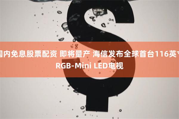 国内免息股票配资 即将量产 海信发布全球首台116英寸RGB-Mini LED电视