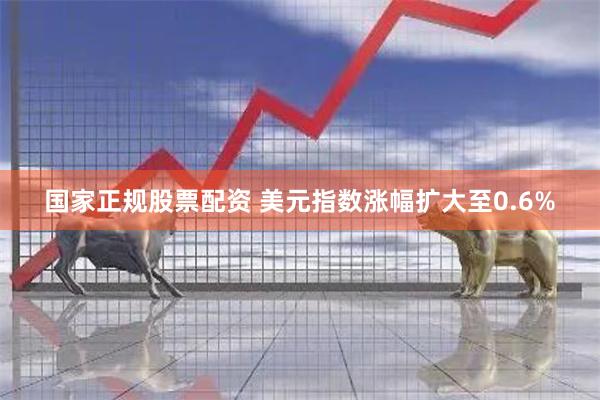 国家正规股票配资 美元指数涨幅扩大至0.6%