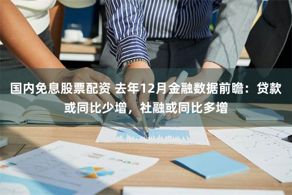国内免息股票配资 去年12月金融数据前瞻：贷款或同比少增，社融或同比多增