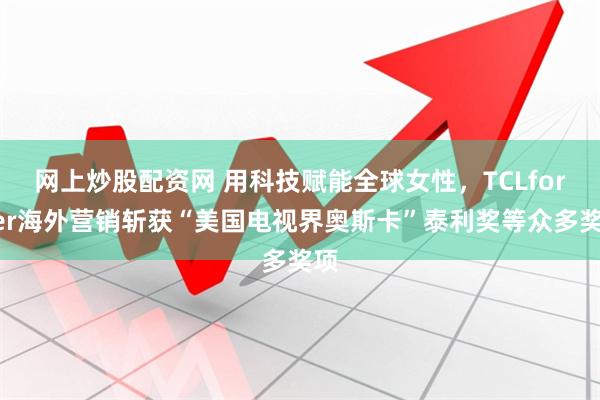 网上炒股配资网 用科技赋能全球女性，TCLforHer海外营销斩获“美国电视界奥斯卡”泰利奖等众多奖项