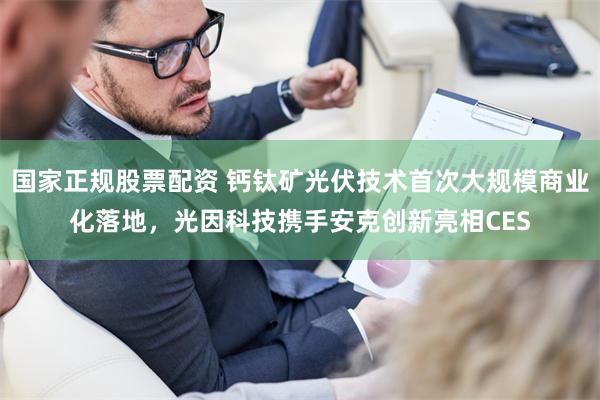 国家正规股票配资 钙钛矿光伏技术首次大规模商业化落地，光因科技携手安克创新亮相CES