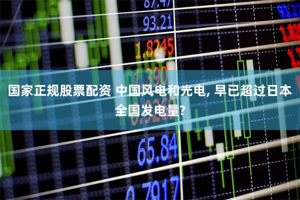 国家正规股票配资 中国风电和光电, 早已超过日本全国发电量?