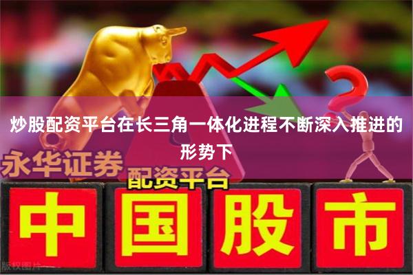 炒股配资平台在长三角一体化进程不断深入推进的形势下