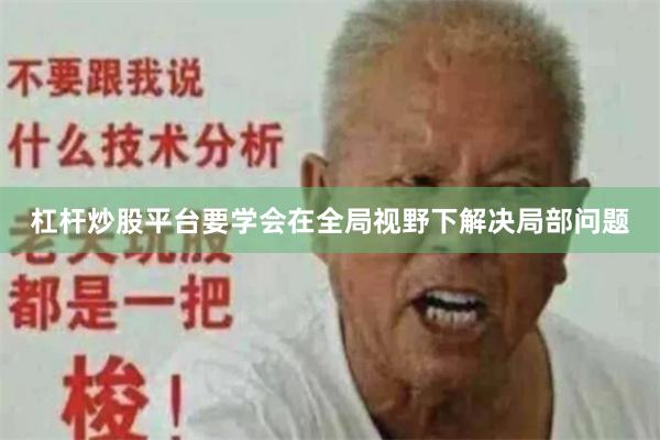 杠杆炒股平台要学会在全局视野下解决局部问题