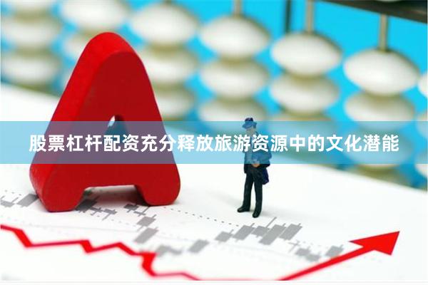 股票杠杆配资充分释放旅游资源中的文化潜能