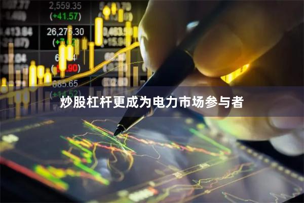炒股杠杆更成为电力市场参与者