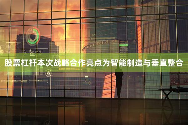 股票杠杆　　本次战略合作亮点为智能制造与垂直整合