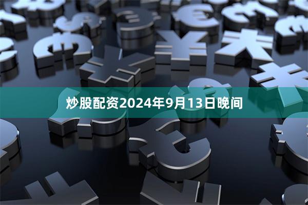 炒股配资2024年9月13日晚间
