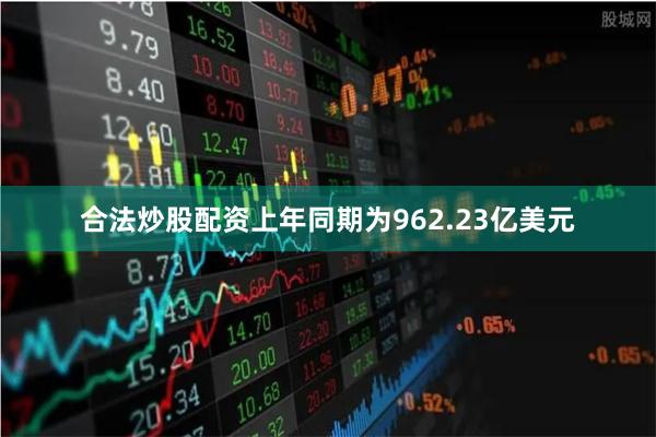 合法炒股配资上年同期为962.23亿美元