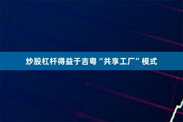 炒股杠杆　　得益于吉粤“共享工厂”模式