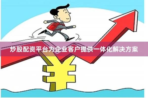 炒股配资平台为企业客户提供一体化解决方案