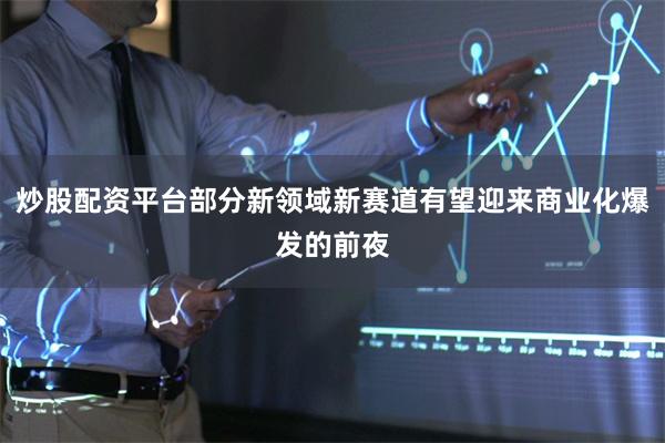 炒股配资平台部分新领域新赛道有望迎来商业化爆发的前夜