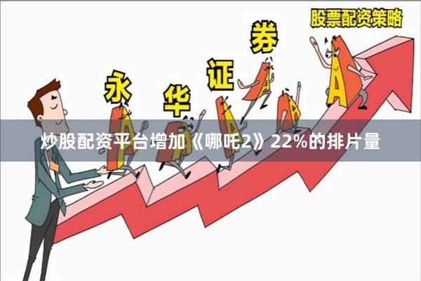 炒股配资平台增加《哪吒2》22%的排片量